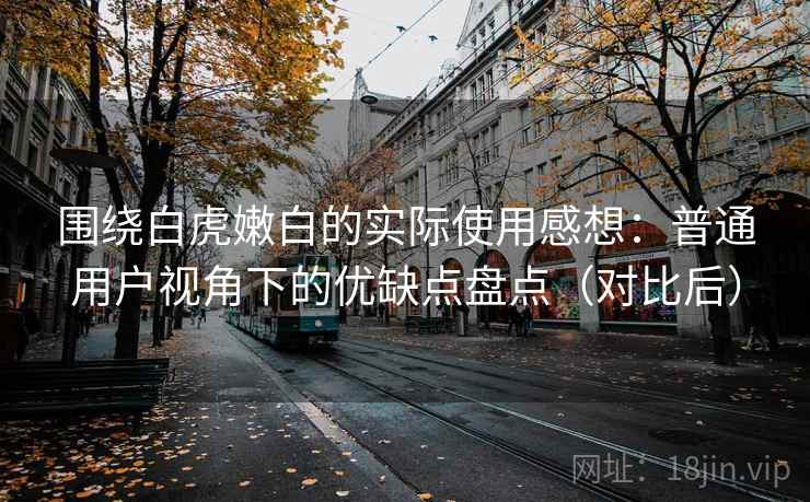 围绕白虎嫩白的实际使用感想：普通用户视角下的优缺点盘点（对比后）