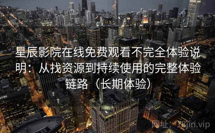 星辰影院在线免费观看不完全体验说明：从找资源到持续使用的完整体验链路（长期体验）