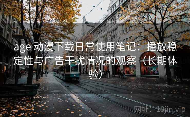 age 动漫下载日常使用笔记:播放稳定性与广告干扰情况的观察(长期体验) age 动漫下载日常使用笔记:播放稳定性与广告干扰情况的观察(长期体验)