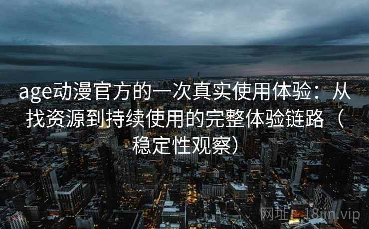 age动漫官方的一次真实使用体验：从找资源到持续使用的完整体验链路（稳定性观察）