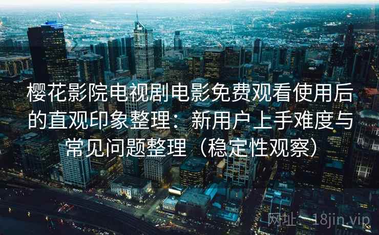 樱花影院电视剧电影免费观看使用后的直观印象整理：新用户上手难度与常见问题整理（稳定性观察）
