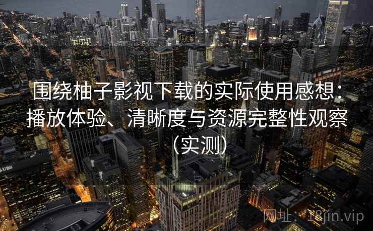 围绕柚子影视下载的实际使用感想：播放体验、清晰度与资源完整性观察（实测）