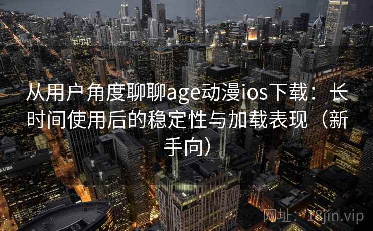 从用户角度聊聊age动漫ios下载：长时间使用后的稳定性与加载表现（新手向）