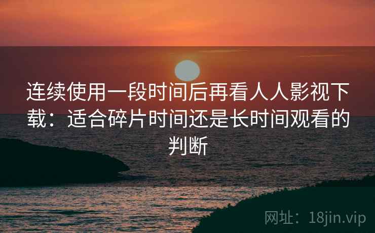 连续使用一段时间后再看人人影视下载：适合碎片时间还是长时间观看的判断