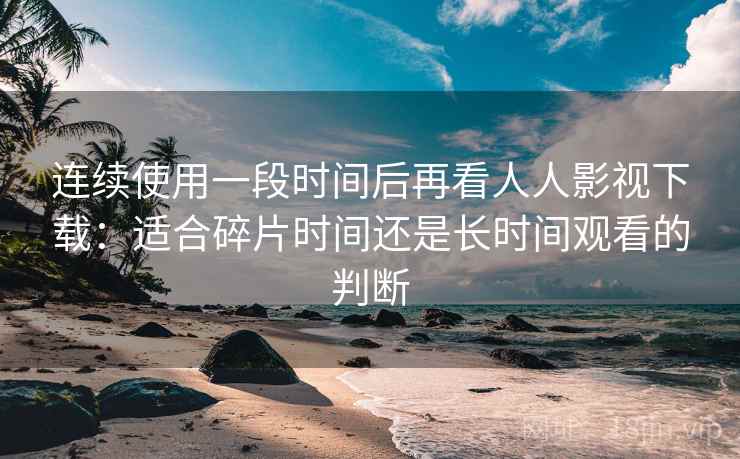 连续使用一段时间后再看人人影视下载：适合碎片时间还是长时间观看的判断