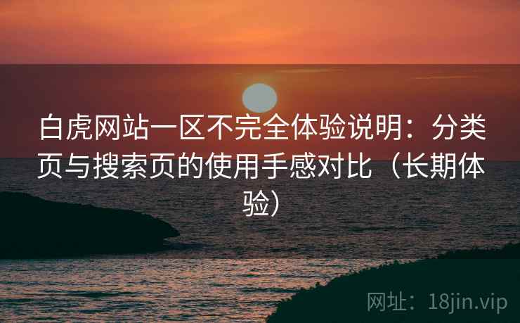 白虎网站一区不完全体验说明：分类页与搜索页的使用手感对比（长期体验）