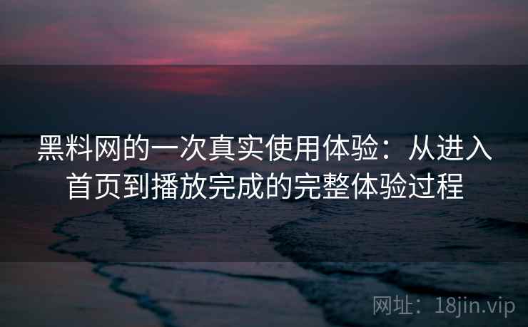黑料网的一次真实使用体验：从进入首页到播放完成的完整体验过程