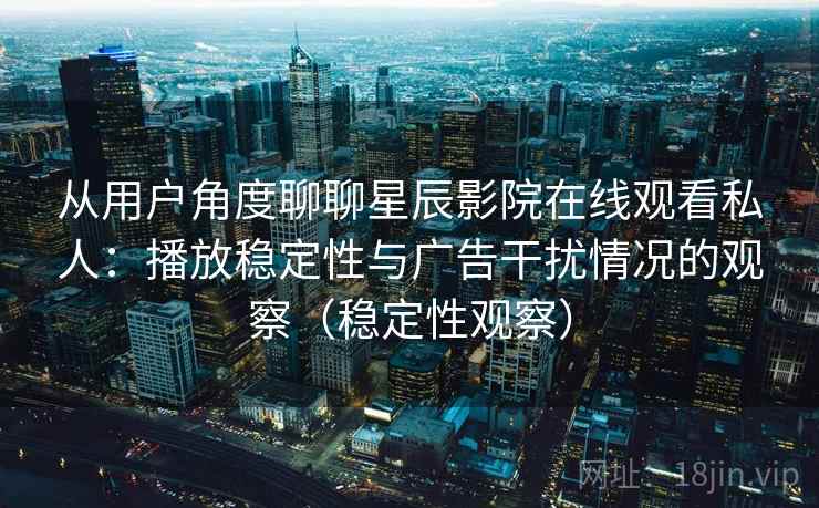 从用户角度聊聊星辰影院在线观看私人：播放稳定性与广告干扰情况的观察（稳定性观察）