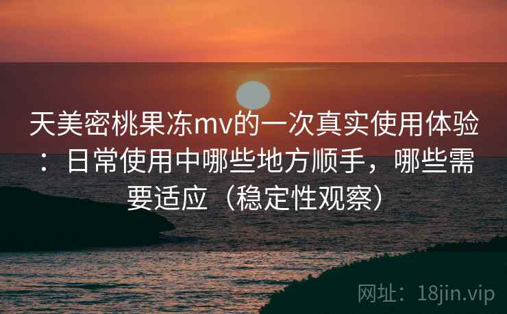 天美密桃果冻mv的一次真实使用体验：日常使用中哪些地方顺手，哪些需要适应（稳定性观察）