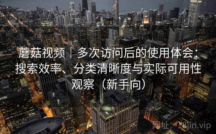 蘑菇视频｜多次访问后的使用体会：搜索效率、分类清晰度与实际可用性观察（新手向）