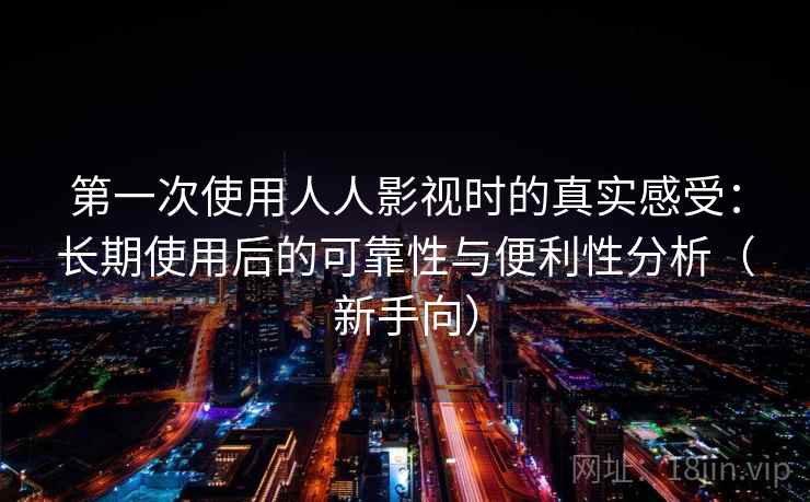 第一次使用人人影视时的真实感受：长期使用后的可靠性与便利性分析（新手向）
