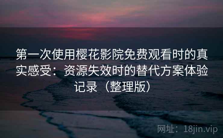 第一次使用樱花影院免费观看时的真实感受：资源失效时的替代方案体验记录（整理版）