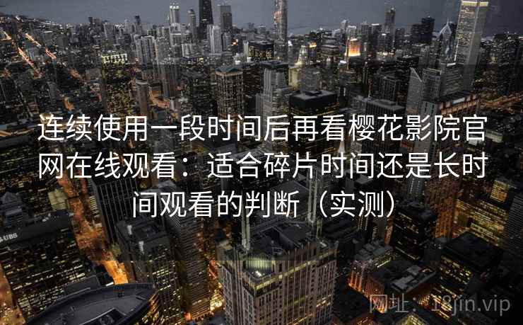 连续使用一段时间后再看樱花影院官网在线观看：适合碎片时间还是长时间观看的判断（实测）