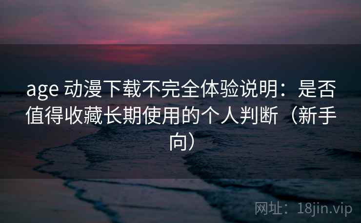 age 动漫下载不完全体验说明：是否值得收藏长期使用的个人判断（新手向）
