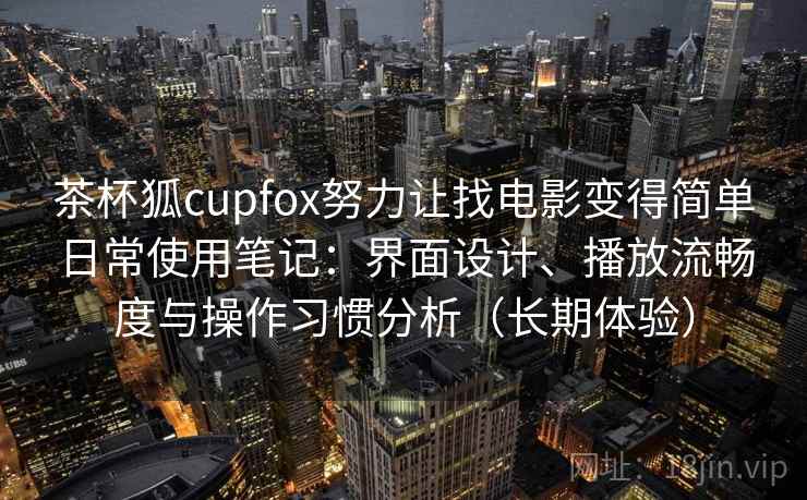 茶杯狐cupfox努力让找电影变得简单日常使用笔记：界面设计、播放流畅度与操作习惯分析（长期体验）