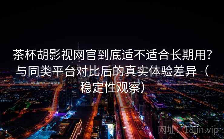 茶杯胡影视网官到底适不适合长期用？与同类平台对比后的真实体验差异（稳定性观察）
