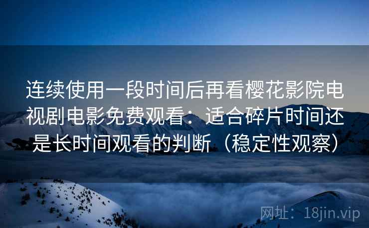 连续使用一段时间后再看樱花影院电视剧电影免费观看：适合碎片时间还是长时间观看的判断（稳定性观察）