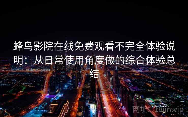 蜂鸟影院在线免费观看不完全体验说明：从日常使用角度做的综合体验总结