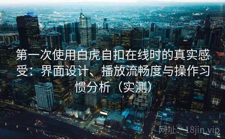 第一次使用白虎自扣在线时的真实感受：界面设计、播放流畅度与操作习惯分析（实测）