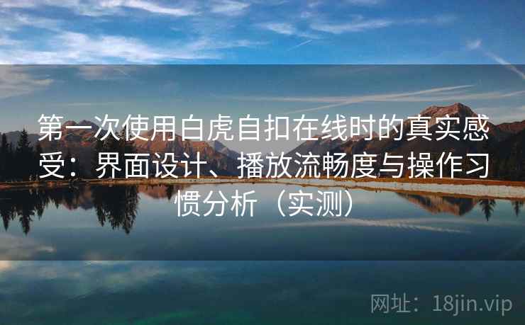 第一次使用白虎自扣在线时的真实感受：界面设计、播放流畅度与操作习惯分析（实测）