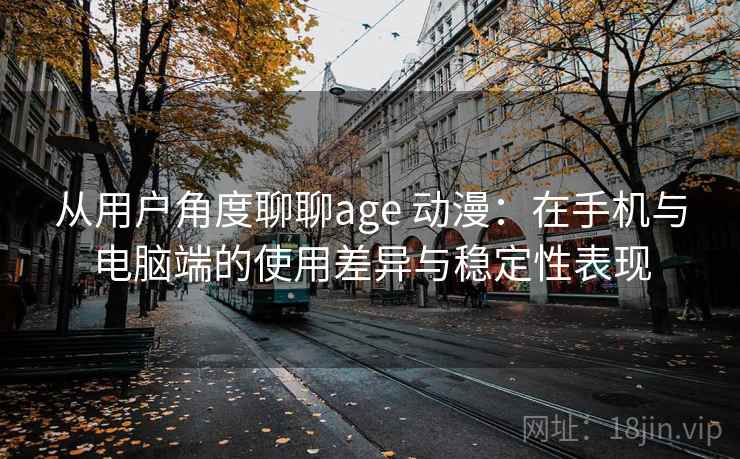 从用户角度聊聊age 动漫：在手机与电脑端的使用差异与稳定性表现
