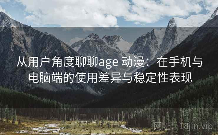 从用户角度聊聊age 动漫：在手机与电脑端的使用差异与稳定性表现