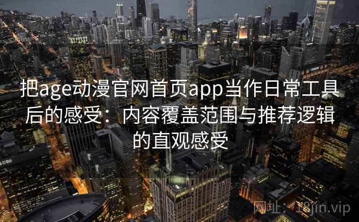 把age动漫官网首页app当作日常工具后的感受：内容覆盖范围与推荐逻辑的直观感受