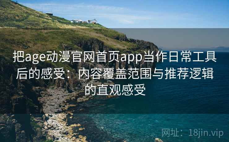 把age动漫官网首页app当作日常工具后的感受：内容覆盖范围与推荐逻辑的直观感受