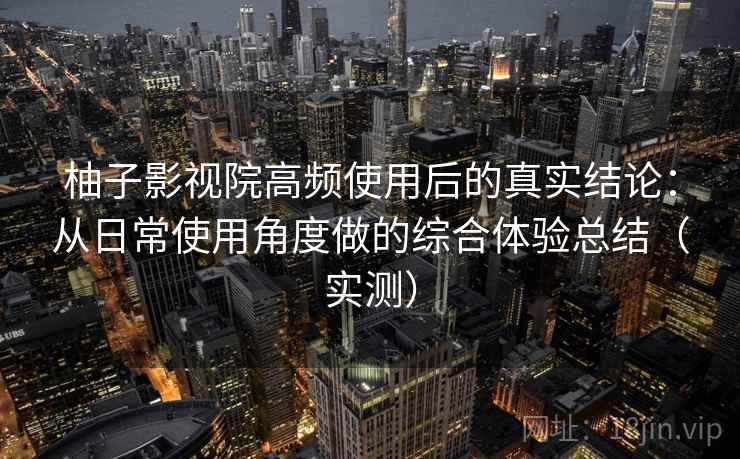 柚子影视院高频使用后的真实结论：从日常使用角度做的综合体验总结（实测）