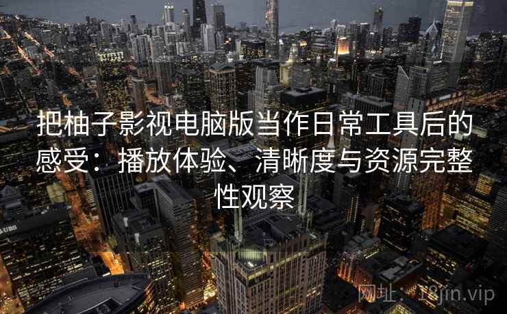 把柚子影视电脑版当作日常工具后的感受：播放体验、清晰度与资源完整性观察