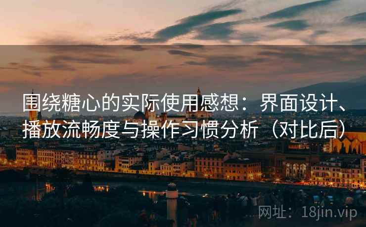 围绕糖心的实际使用感想：界面设计、播放流畅度与操作习惯分析（对比后）