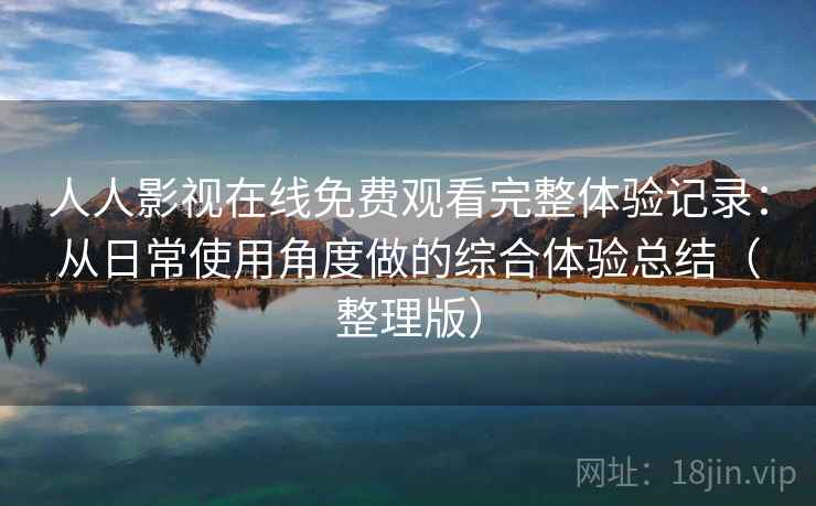 人人影视在线免费观看完整体验记录：从日常使用角度做的综合体验总结（整理版）