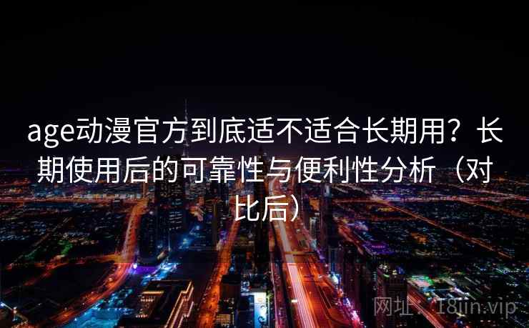 age动漫官方到底适不适合长期用？长期使用后的可靠性与便利性分析（对比后）