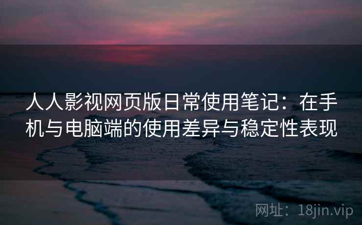 人人影视网页版日常使用笔记：在手机与电脑端的使用差异与稳定性表现