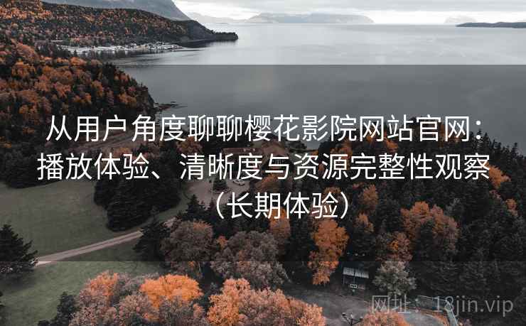 从用户角度聊聊樱花影院网站官网：播放体验、清晰度与资源完整性观察（长期体验）