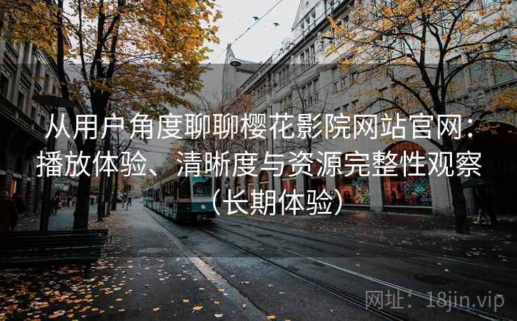 从用户角度聊聊樱花影院网站官网：播放体验、清晰度与资源完整性观察（长期体验）