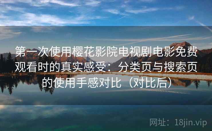 第一次使用樱花影院电视剧电影免费观看时的真实感受：分类页与搜索页的使用手感对比（对比后）