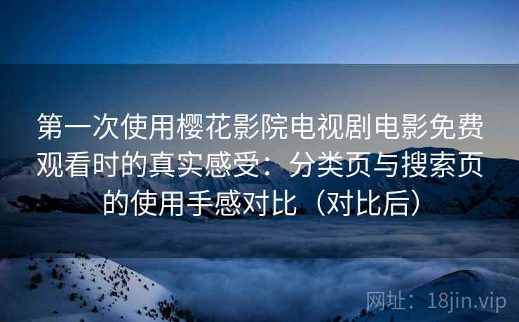 第一次使用樱花影院电视剧电影免费观看时的真实感受：分类页与搜索页的使用手感对比（对比后）