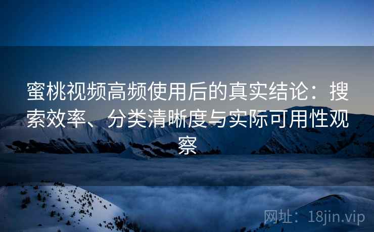 蜜桃视频高频使用后的真实结论：搜索效率、分类清晰度与实际可用性观察