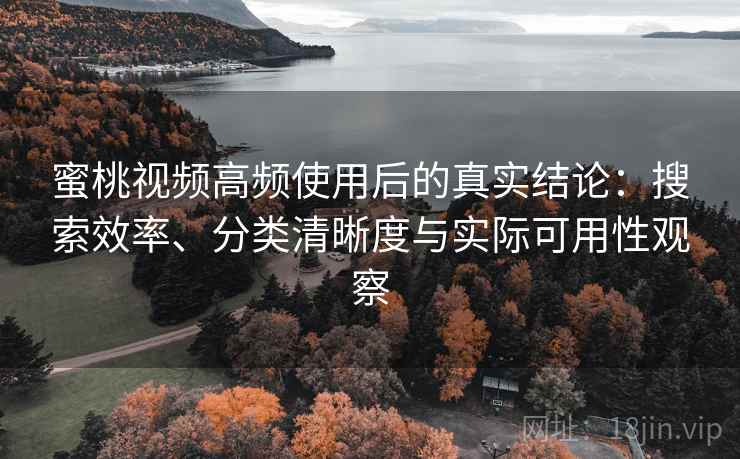 蜜桃视频高频使用后的真实结论：搜索效率、分类清晰度与实际可用性观察