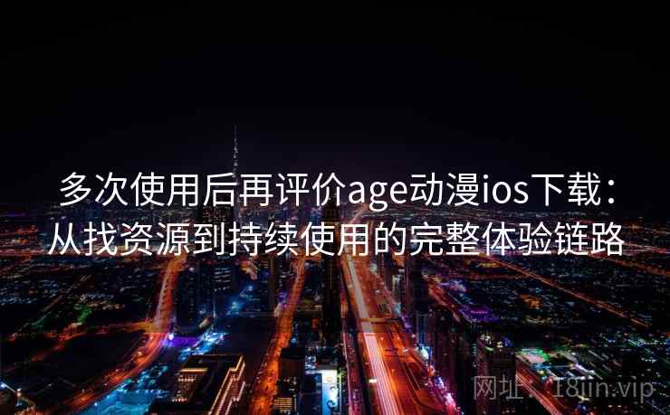 多次使用后再评价age动漫ios下载:从找资源到持续使用的完整体验链路 多次使用后再评价age动漫ios下载:从找资源到持续使用的完整体验链路