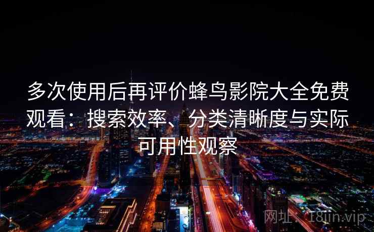 多次使用后再评价蜂鸟影院大全免费观看：搜索效率、分类清晰度与实际可用性观察