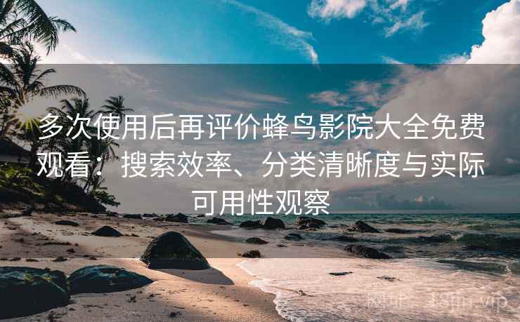 多次使用后再评价蜂鸟影院大全免费观看：搜索效率、分类清晰度与实际可用性观察