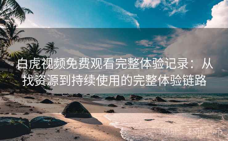 白虎视频免费观看完整体验记录：从找资源到持续使用的完整体验链路