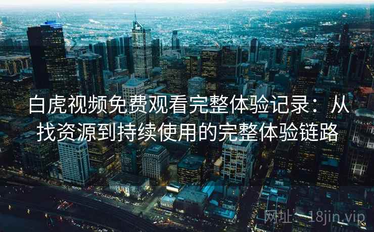 白虎视频免费观看完整体验记录：从找资源到持续使用的完整体验链路
