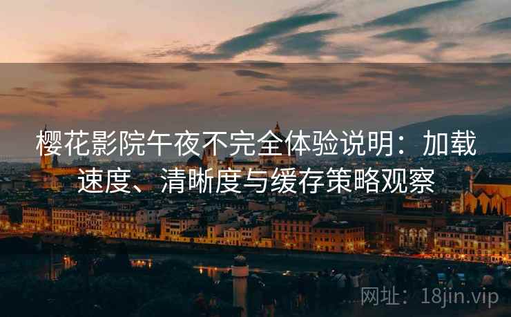 樱花影院午夜不完全体验说明：加载速度、清晰度与缓存策略观察