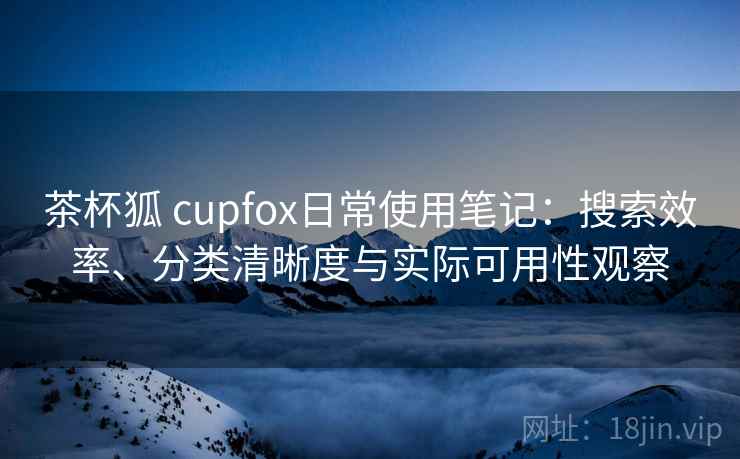 茶杯狐 cupfox日常使用笔记：搜索效率、分类清晰度与实际可用性观察