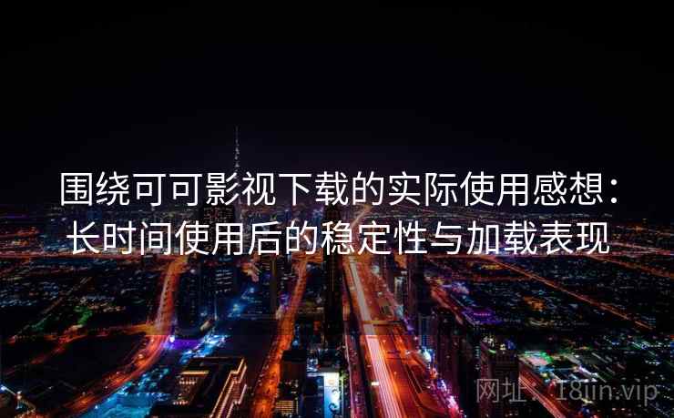 围绕可可影视下载的实际使用感想：长时间使用后的稳定性与加载表现