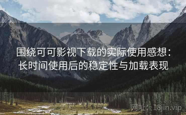 围绕可可影视下载的实际使用感想：长时间使用后的稳定性与加载表现