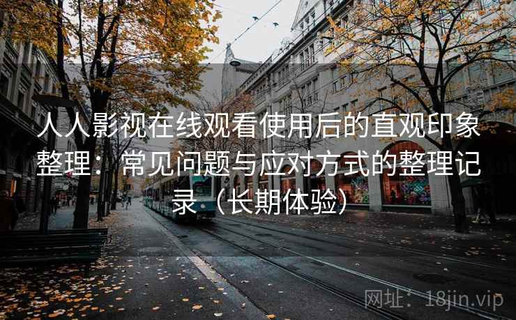 人人影视在线观看使用后的直观印象整理：常见问题与应对方式的整理记录（长期体验）